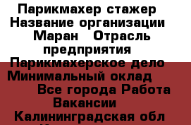 Парикмахер-стажер › Название организации ­ Маран › Отрасль предприятия ­ Парикмахерское дело › Минимальный оклад ­ 30 000 - Все города Работа » Вакансии   . Калининградская обл.,Калининград г.